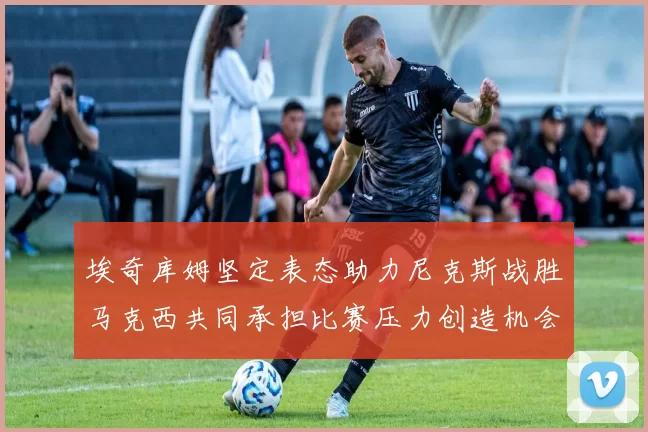 埃奇库姆坚定表态助力尼克斯战胜马克西共同承担比赛压力创造机会