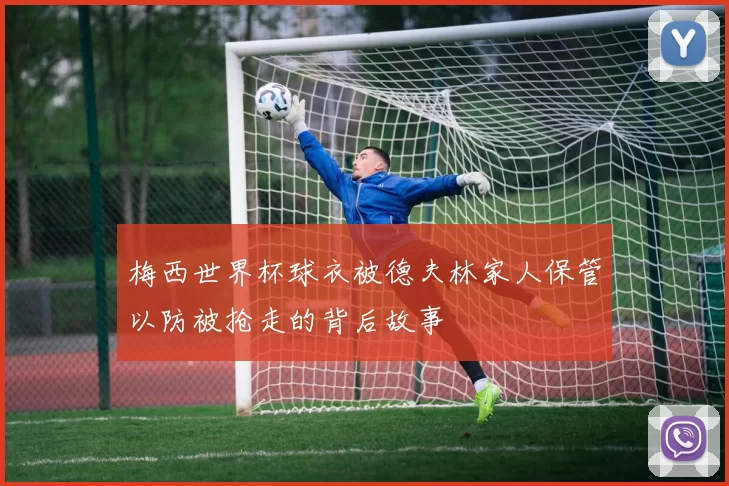 梅西世界杯球衣被德夫林家人保管以防被抢走的背后故事