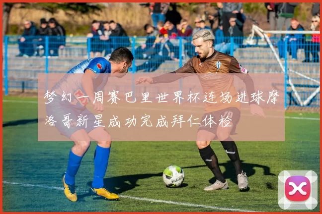 梦幻一周赛巴里世界杯连场进球摩洛哥新星成功完成拜仁体检