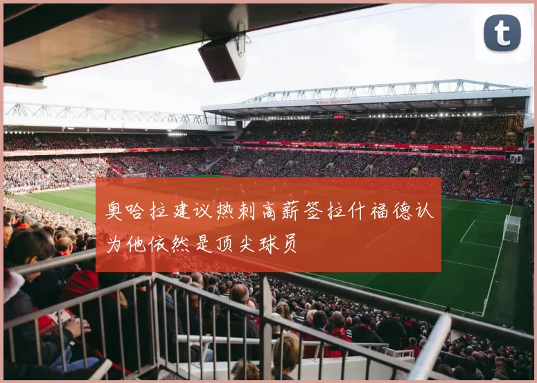 奥哈拉建议热刺高薪签拉什福德认为他依然是顶尖球员