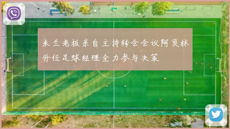 米兰老板亲自主持转会会议阿莫林升任足球经理全力参与决策
