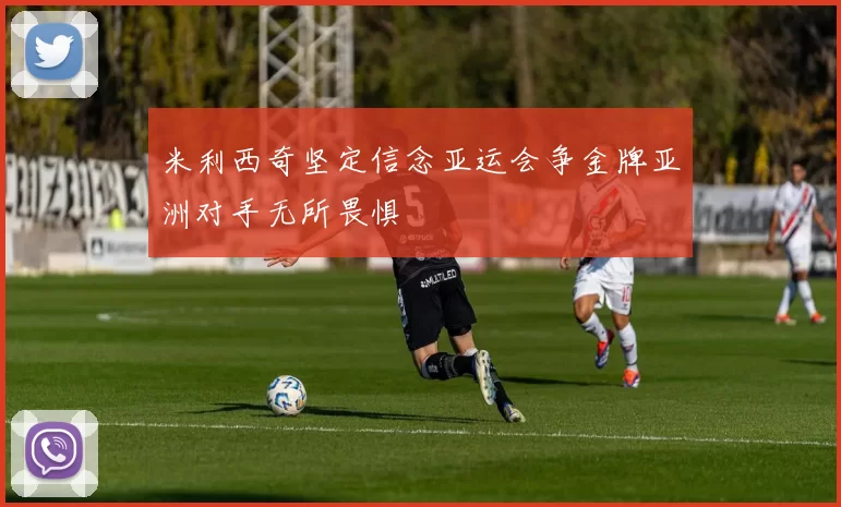 米利西奇坚定信念亚运会争金牌亚洲对手无所畏惧
