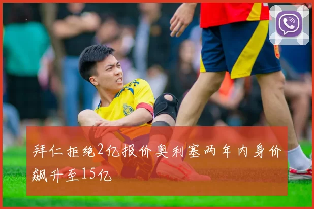 拜仁拒绝2亿报价奥利塞两年内身价飙升至15亿