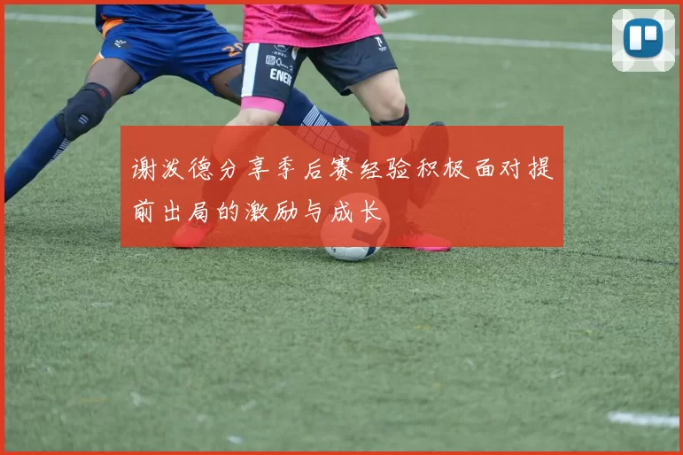 谢泼德分享季后赛经验积极面对提前出局的激励与成长
