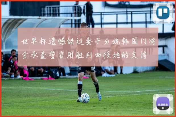 世界杯遗憾错过妻子分娩韩国门将金承奎誓言用胜利回报她的支持