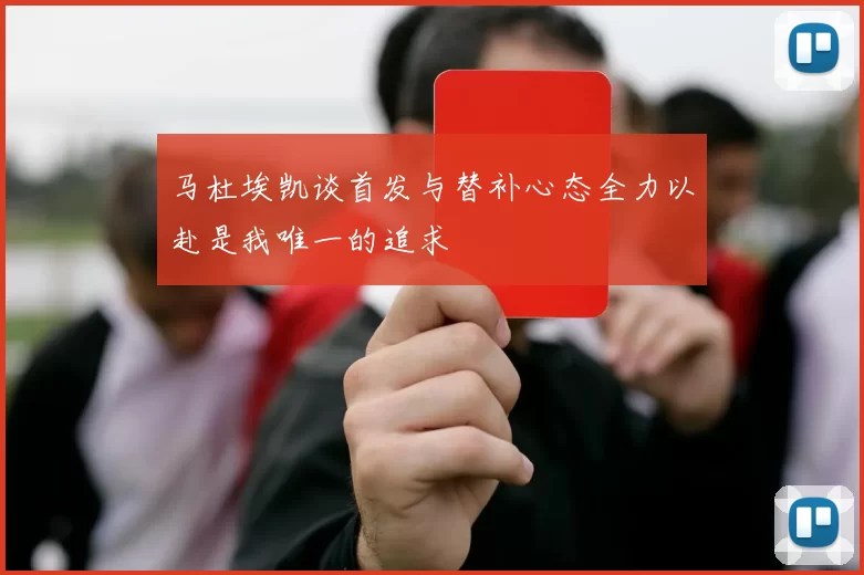 马杜埃凯谈首发与替补心态全力以赴是我唯一的追求