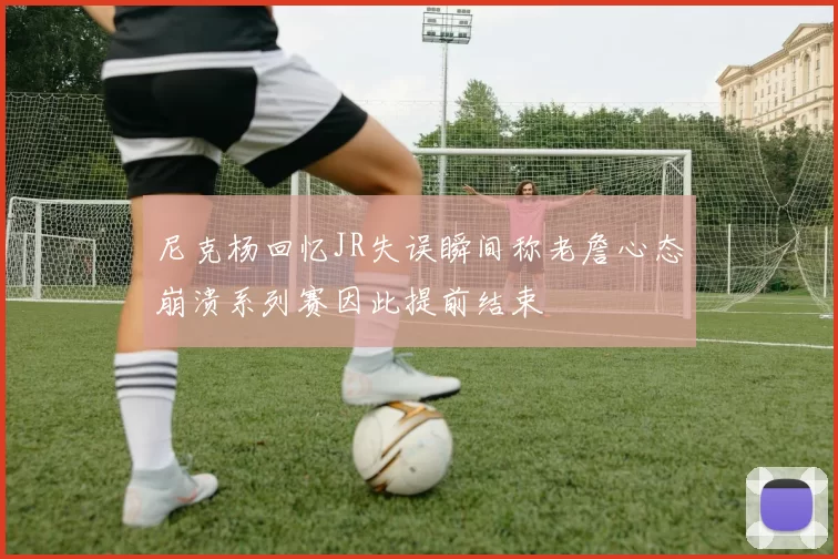 尼克杨回忆JR失误瞬间称老詹心态崩溃系列赛因此提前结束