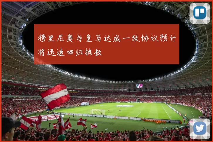 穆里尼奥与皇马达成一致协议预计将迅速回归执教