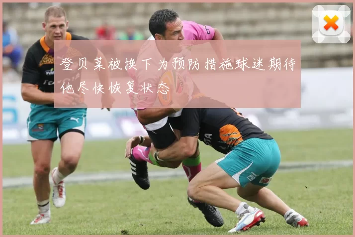 登贝莱被换下为预防措施球迷期待他尽快恢复状态
