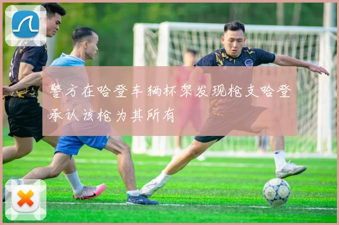 警方在哈登车辆杯架发现枪支哈登承认该枪为其所有