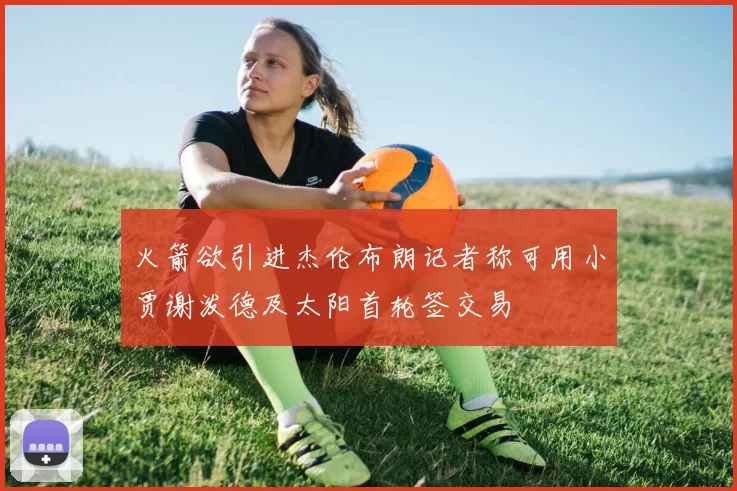 火箭欲引进杰伦布朗记者称可用小贾谢泼德及太阳首轮签交易