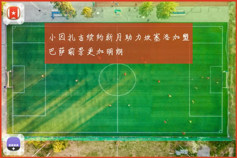 小因扎吉续约新月助力坎塞洛加盟巴萨前景更加明朗