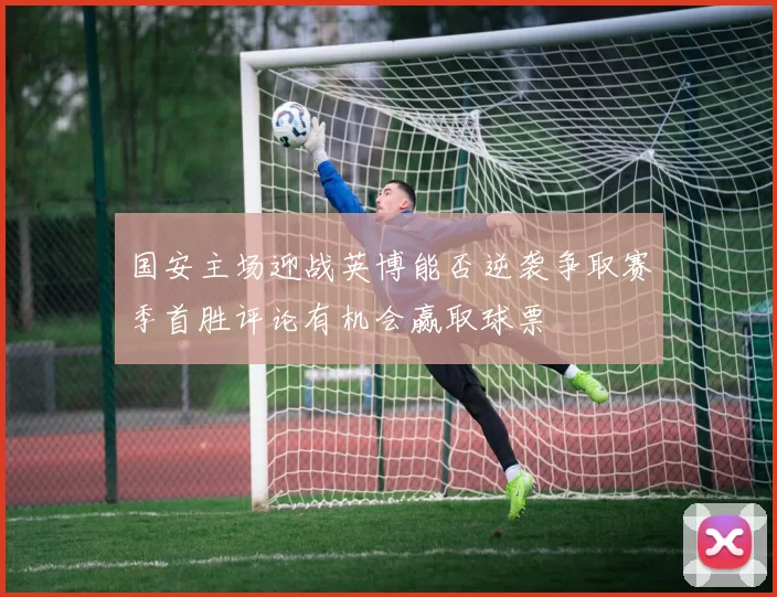 国安主场迎战英博能否逆袭争取赛季首胜评论有机会赢取球票