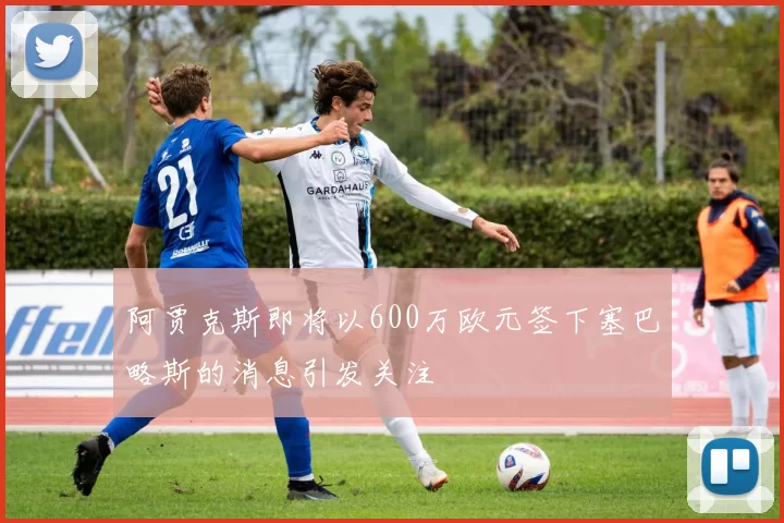 阿贾克斯即将以600万欧元签下塞巴略斯的消息引发关注