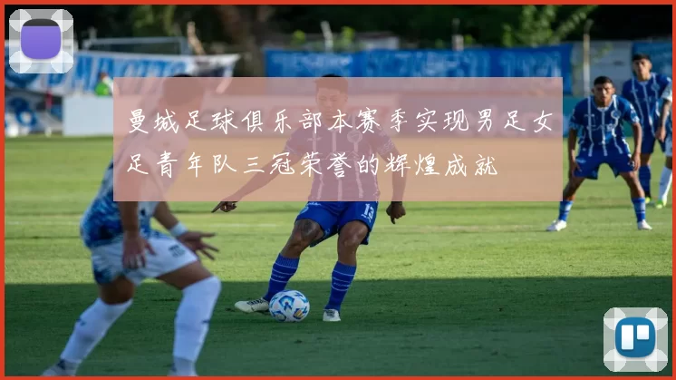 曼城足球俱乐部本赛季实现男足女足青年队三冠荣誉的辉煌成就