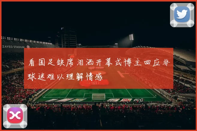 看国足缺席泪洒开幕式博主回应非球迷难以理解情感