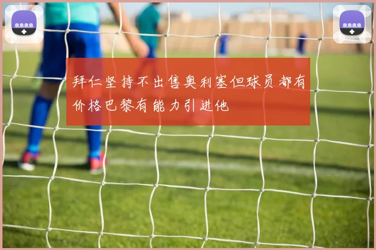 拜仁坚持不出售奥利塞但球员都有价格巴黎有能力引进他