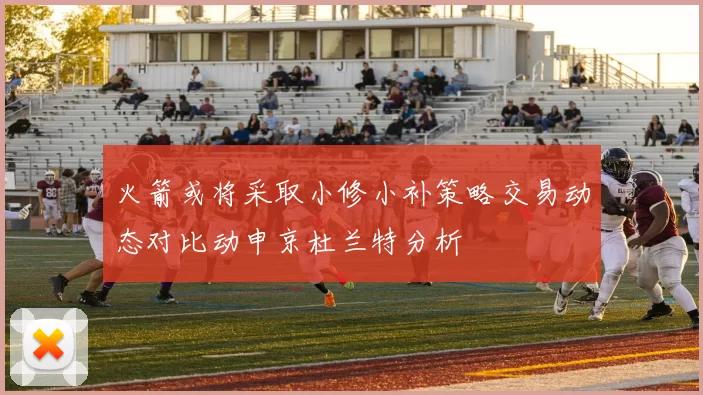 火箭或将采取小修小补策略交易动态对比动申京杜兰特分析