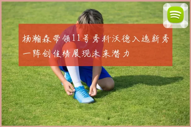 杨瀚森带领11号秀科沃德入选新秀一阵创佳绩展现未来潜力