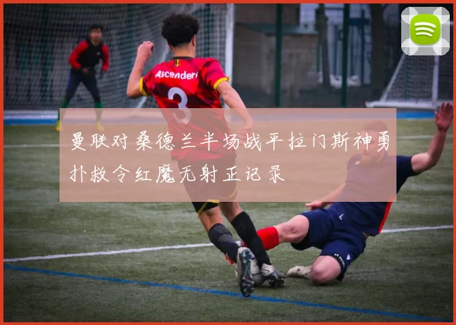 曼联对桑德兰半场战平拉门斯神勇扑救令红魔无射正记录