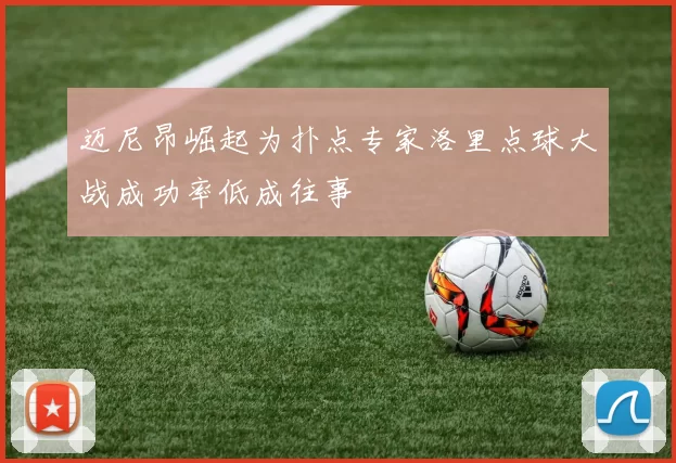 迈尼昂崛起为扑点专家洛里点球大战成功率低成往事