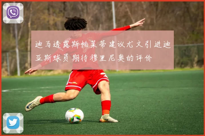 迪马透露斯帕莱蒂建议尤文引进迪亚斯球员期待穆里尼奥的评价