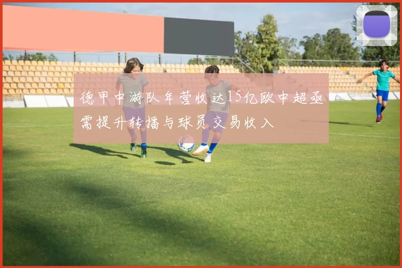 德甲中游队年营收达15亿欧中超亟需提升转播与球员交易收入